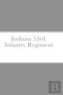 Historical Sketch And  Roster Of The Indiana 53rd  Infantry Regiment