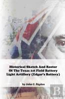Historical Sketch And Roster Of The Texas 1st Field Battery Light Artillery (Edgar'S Battery)