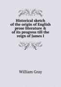 Historical Sketch Of The Origin Of English Prose Literature & Of Its Progress Till The Reign Of James I