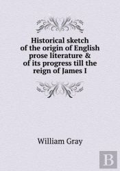 Historical Sketch Of The Origin Of English Prose Literature & Of Its Progress Till The Reign Of James I