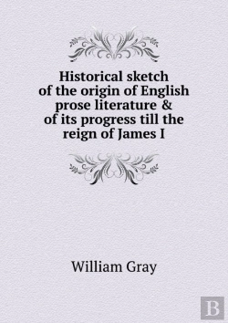 Bertrand.pt - Historical Sketch Of The Origin Of English Prose Literature & Of Its Progress Till The Reign Of James I