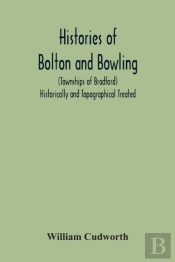 Histories Of Bolton And Bowling (Townships Of Bradford) Historically And Topographical Treated