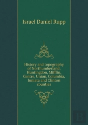 History And Topography Of Northumberland, Huntingdon, Mifflin, Centre, Union, Columbia, Juniata And Clinton Counties