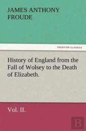 History Of England From The Fall Of Wolsey To The Death Of Elizabeth. Vol. Ii.