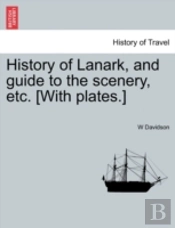 History Of Lanark, And Guide To The Scenery, Etc. (With Plates.)