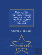 History Of The American Privateers, And Letters-Of-Marque During Our War With England In The Years 1812, '13 And '14 ... Illustrated. - War College Series