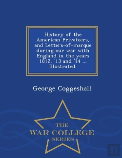 Bertrand.pt - History Of The American Privateers, And Letters-Of-Marque During Our War With England In The Years 1812, '13 And '14 ... Illustrated. - War College Series