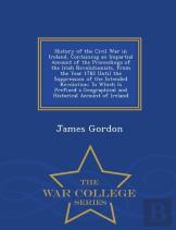 History Of The Civil War In Ireland, Containing An Impartial Account Of The Proceedings Of The Irish Revolutionists, From The Year 1782 Until The Suppression Of The Intended Revolution
