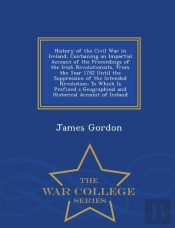 History Of The Civil War In Ireland, Containing An Impartial Account Of The Proceedings Of The Irish Revolutionists, From The Year 1782 Until The Suppression Of The Intended Revolution