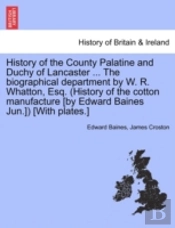 History Of The County Palatine And Duchy Of Lancaster ... The Biographical Department By W. R. Whatton, Esq. (History Of The Cotton Manufacture (By Edward Baines Jun.)) (With Plates.)