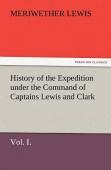 History Of The Expedition Under The Command Of Captains Lewis And Clark, Vol. I. To The Sources Of The Missouri, Thence Across The Rocky Mountains And Down The River Columbia To The Pacific Ocean. Per