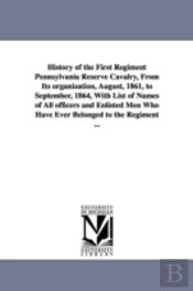 History Of The First Regiment Pennsylvania Reserve Cavalry, From Its Organization, August, 1861, To September, 1864, With List Of Names Of All Officers And Enlisted Men Who Have Ever Belonged To The R