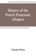 History Of The French Protestant Refugees, From The Revocation Of The Edict Of Nantes To The Present Days