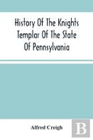 History Of The Knights Templar Of The State Of Pennsylvania From February 14th, A.D. 1794 To November 13th, A.D., 1866