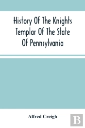 History Of The Knights Templar Of The State Of Pennsylvania From February 14th, A.D. 1794 To November 13th, A.D., 1866