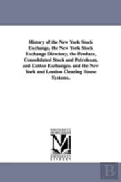 History Of The New York Stock Exchange, The New York Stock Exchange Directory, The Produce, Consolidated Stock And Petroleum, And Cotton Exchanges. And The New York And London Clearing House Systems.