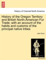 History Of The Oregon Territory And British North-American Fur Trade; With An Account Of The Habits And Customs Of The Principal Native Tribes