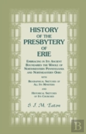 History Of The Presbytery Of Erie, Embracing In Its Ancient Boundaries The Whole Of Northwestern Pennsylvania And Northeastern Ohio