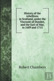 History Of The Rebellions In Scotland, Under The Viscount Of Dundee, And The Earl Of Mar, In 1689 And 1715