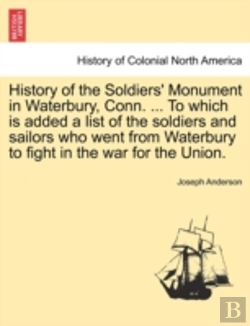 Bertrand.pt - History Of The Soldiers' Monument In Waterbury, Conn. ... To Which Is Added A List Of The Soldiers And Sailors Who Went From Waterbury To Fight In The War For The Union.