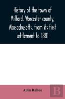 History Of The Town Of Milford, Worcester County, Massachusetts, From Its First Settlement To 1881