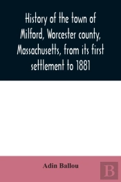 History Of The Town Of Milford, Worcester County, Massachusetts, From Its First Settlement To 1881