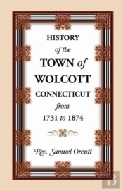 History Of The Town Of Wolcott, Connecticut, From 1731 To 1874, With An Account Of The Centernary Meeting, September 10th And 11th, 1873; And With The