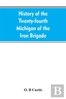 History Of The Twenty-Fourth Michigan Of The Iron Brigade, Known As The Detroit And Wayne County Regiment