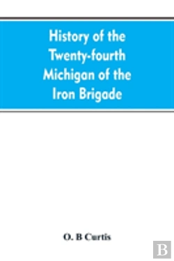 Bertrand.pt - History Of The Twenty-Fourth Michigan Of The Iron Brigade, Known As The Detroit And Wayne County Regiment