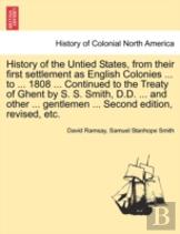 History Of The Untied States, From Their First Settlement As English Colonies ... To ... 1808 ... Continued To The Treaty Of Ghent By S. S. Smith, D.D. ... And Other ... Gentlemen ... Second Edition, 