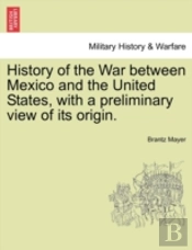 History Of The War Between Mexico And The United States, With A Preliminary View Of Its Origin.