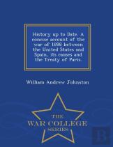 History Up To Date. A Concise Account Of The War Of 1898 Between The United States And Spain, Its Causes And The Treaty Of Paris. - War College Series