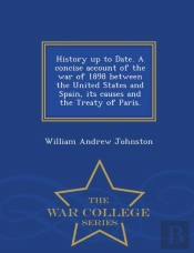 History Up To Date. A Concise Account Of The War Of 1898 Between The United States And Spain, Its Causes And The Treaty Of Paris. - War College Series