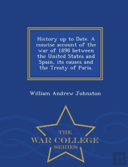 Bertrand.pt - History Up To Date. A Concise Account Of The War Of 1898 Between The United States And Spain, Its Causes And The Treaty Of Paris. - War College Series