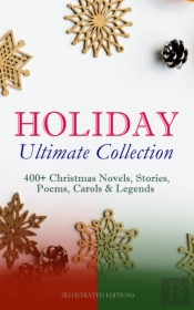 Holiday Ultimate Collection: 400+ Christmas Novels, Stories, Poems, Carols & Legends (Illustrated Edition)