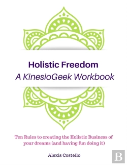 Bertrand.pt - Holistic Freedom A Kinesiogeek Workbook - Ten Rules To Creating The Holistic Business Of Your Dreams (And Having Fun Doing It!)