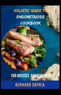 Holistic Guide To Endometriosis Cookbook For Novices And Dummies