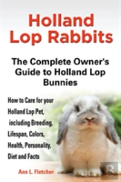 Holland Lop Rabbits The Complete Owner'S Guide To Holland Lop Bunnies How To Care For Your Holland Lop Pet, Including Breeding, Lifespan, Colors, Health, Personality, Diet And Facts