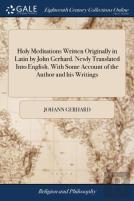 Holy Meditations Written Originally In Latin By John Gerhard. Newly Translated Into English. With Some Account Of The Author And His Writings
