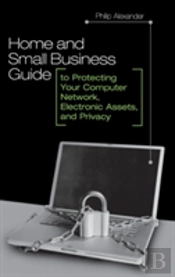 Home And Small Business Guide To Protecting Your Computer Network, Electronic Assets, And Privacy