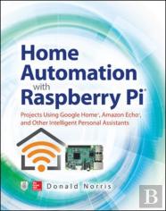 Home Automation With Raspberry Pi: Projects Using Google Home, Amazon Echo, And Other Intelligent Personal Assistants