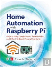 Home Automation With Raspberry Pi: Projects Using Google Home, Amazon Echo, And Other Intelligent Personal Assistants
