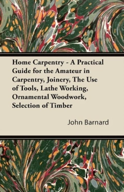 Bertrand.pt - Home Carpentry - A Practical Guide For The Amateur In Carpentry, Joinery, The Use Of Tools, Lathe Working, Ornamental Woodwork, Selection Of Timber