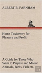 Home Taxidermy For Pleasure And Profit A Guide For Those Who Wish To Prepare And Mount Animals, Birds, Fish, Reptiles, Etc., For Home, Den, Or Office Decoration