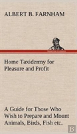 Bertrand.pt - Home Taxidermy For Pleasure And Profit A Guide For Those Who Wish To Prepare And Mount Animals, Birds, Fish, Reptiles, Etc., For Home, Den, Or Office Decoration