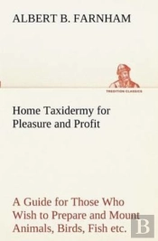 Home Taxidermy For Pleasure And Profit A Guide For Those Who Wish To Prepare And Mount Animals, Birds, Fish, Reptiles, Etc., For Home, Den, Or Office Decoration