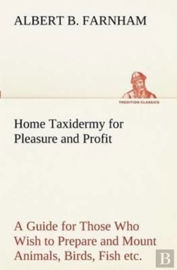 Bertrand.pt - Home Taxidermy For Pleasure And Profit A Guide For Those Who Wish To Prepare And Mount Animals, Birds, Fish, Reptiles, Etc., For Home, Den, Or Office Decoration
