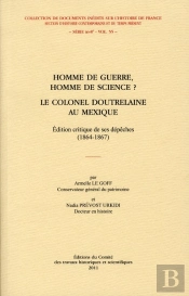 Homme De Guerre Homme De Science Le Colonel Doutrelaine Au Mexique. Edition Critique De Ses Depeches
