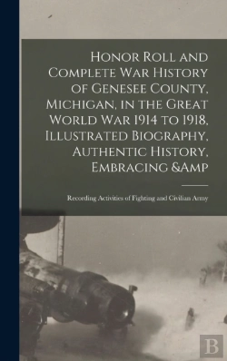 Bertrand.pt - Honor Roll And Complete War History Of Genesee County, Michigan, In The Great World War 1914 To 1918, Illustrated Biography, Authentic History, Embracing &Amp; Recording Activities Of Fighting And Civ