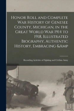 Bertrand.pt - Honor Roll And Complete War History Of Genesee County, Michigan, In The Great World War 1914 To 1918, Illustrated Biography, Authentic History, Embracing &Amp; Recording Activities Of Fighting And Civ